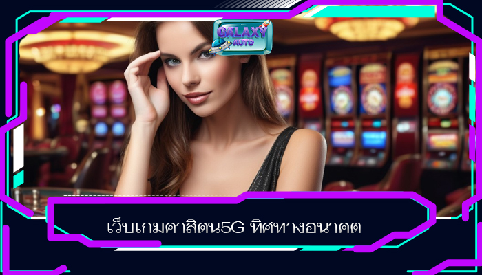 เว็บเกมคาสิดน5G ทิศทางอนาคต